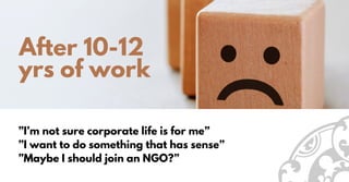 After 10-12
yrs of work
”I’m not sure corporate life is for me”
”I want to do something that has sense”
”Maybe I should join an NGO?”
 