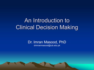 An Introduction to
Clinical Decision Making
Dr. Imran Masood, PhD
drimranmasood@iub.edu.pk
 