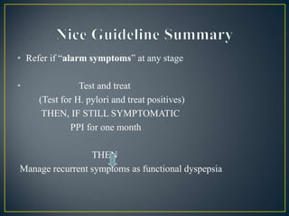 • Refer if “alarm symptoms” at any stage
• Test and treat
(Test for H. pylori and treat positives)
THEN, IF STILL SYMPTOMATIC
PPI for one month
THEN
Manage recurrent symptoms as functional dyspepsia
 