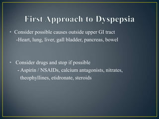 • Consider possible causes outside upper GI tract
-Heart, lung, liver, gall bladder, pancreas, bowel
• Consider drugs and stop if possible
- Aspirin / NSAIDs, calcium antagonists, nitrates,
theophyllines, etidronate, steroids
 