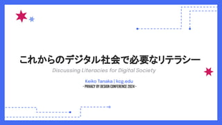 これからのデジタル社会で必要なリテラシー
Keiko Tanaka | kcg.edu
- Privacy by Design Conference 2024 -
Discussing Literacies for Digital Society
 