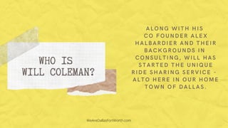 ALONG WITH HIS
CO FOUNDER ALEX
HALBARDIER AND THEIR
BACKGROUNDS IN
CONSULTING, WILL HAS
STARTED THE UNIQUE
RIDE SHARING SERVICE -
ALTO HERE IN OUR HOME
TOWN OF DALLAS.
WHO IS
WILL COLEMAN?
WeAreDallasFortWorth.com
