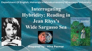Interrogating
Hybridity: Reading in
Jean Rhys’s
Wide Sargasso Sea
Department Of English, Maharaja Krishnakumarsinhji Bhavnagar University
 