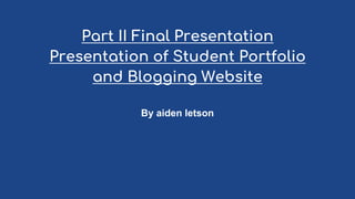 Part II Final Presentation
Presentation of Student Portfolio
and Blogging Website
By aiden letson
 