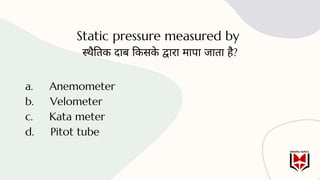 Static pressure measured by
स्थैतिक दाब किसके द्वारा मापा जाता है?
a. Anemometer
b. Velometer
c. Kata meter
d. Pitot tube
 