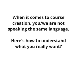 When it comes to course
creation, you/we are not
speaking the same language.
Here's how to understand
what you really want?
 