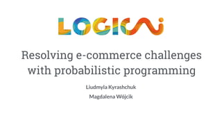 Resolving e-commerce challenges
with probabilistic programming
Liudmyla Kyrashchuk
Magdalena Wójcik
 