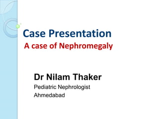 Case Presentation
A case of Nephromegaly


  Dr Nilam Thaker
  Pediatric Nephrologist
  Ahmedabad
 