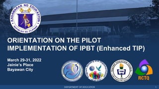 DEPARTMENT OF EDUCATION
ORIENTATION ON THE PILOT
IMPLEMENTATION OF IPBT (Enhanced TIP)
March 29-31, 2022
Jainie’s Place
Bayawan City
1
 