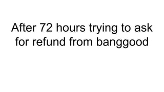 After 72 hours trying to ask
for refund from banggood
 