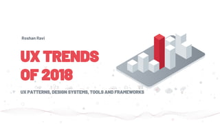 UX TRENDS
OF 2018
UX PATTERNS, DESIGN SYSTEMS, TOOLS AND FRAMEWORKS
Roshan Ravi
 