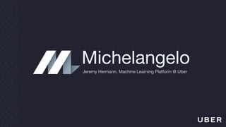 Michelangelo
Jeremy Hermann, Machine Learning Platform @ Uber
 