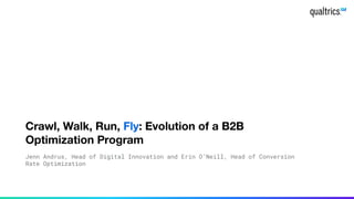 Crawl, Walk, Run, Fly: Evolution of a B2B
Optimization Program
Jenn Andrus, Head of Digital Innovation and Erin O’Neill, Head of Conversion
Rate Optimization
 