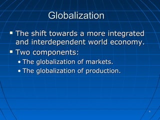 44
GlobalizationGlobalization
 The shift towards a more integratedThe shift towards a more integrated
and interdependent world economy.and interdependent world economy.
 Two components:Two components:
• The globalization of markets.The globalization of markets.
• The globalization of production.The globalization of production.
 