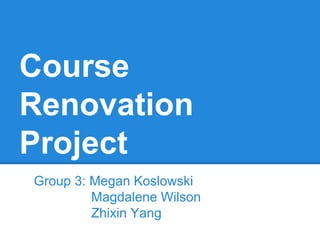 Course
Renovation
Project
Group 3: Megan Koslowski
         Magdalene Wilson
         Zhixin Yang
 