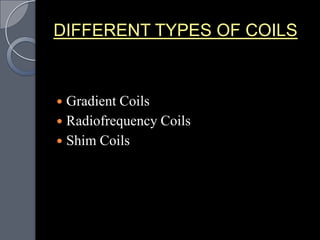 DIFFERENT TYPES OF COILS



 Gradient Coils
 Radiofrequency Coils
 Shim Coils
 