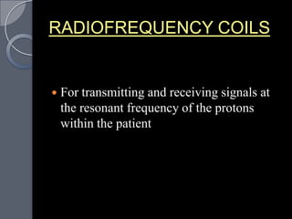 RADIOFREQUENCY COILS


   For transmitting and receiving signals at
    the resonant frequency of the protons
    within the patient
 