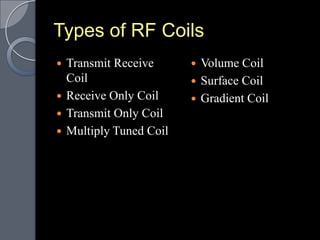 Types of RF Coils
 Transmit Receive       Volume Coil
  Coil                   Surface Coil
 Receive Only Coil      Gradient Coil
 Transmit Only Coil
 Multiply Tuned Coil
 