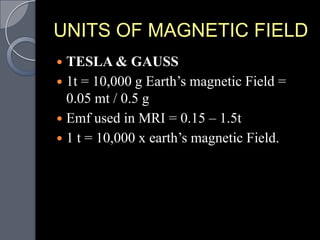 UNITS OF MAGNETIC FIELD
 TESLA & GAUSS
 1t = 10,000 g Earth‟s magnetic Field =
  0.05 mt / 0.5 g
 Emf used in MRI = 0.15 – 1.5t
 1 t = 10,000 x earth‟s magnetic Field.
 