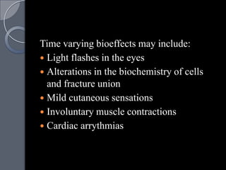 Time varying bioeffects may include:
 Light flashes in the eyes
 Alterations in the biochemistry of cells
  and fracture union
 Mild cutaneous sensations
 Involuntary muscle contractions
 Cardiac arrythmias
 