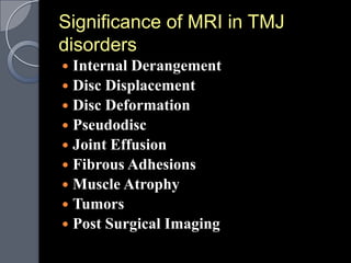 Significance of MRI in TMJ
disorders
 Internal Derangement
 Disc Displacement
 Disc Deformation
 Pseudodisc
 Joint Effusion
 Fibrous Adhesions
 Muscle Atrophy
 Tumors
 Post Surgical Imaging
 