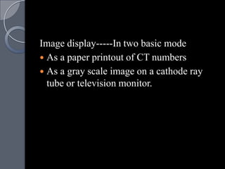 Image display-----In two basic mode
 As a paper printout of CT numbers
 As a gray scale image on a cathode ray
  tube or television monitor.
 