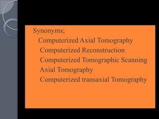  Synonyms;
 Computerized Axial Tomography
   Computerized Reconstruction
   Computerized Tomographic Scanning
 Axial Tomography
   Computerized transaxial Tomography
 