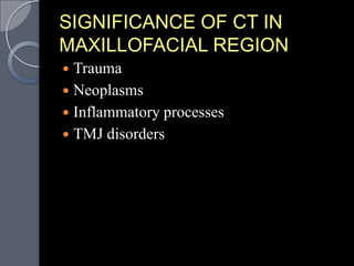 SIGNIFICANCE OF CT IN
MAXILLOFACIAL REGION
 Trauma
 Neoplasms
 Inflammatory processes
 TMJ disorders
 