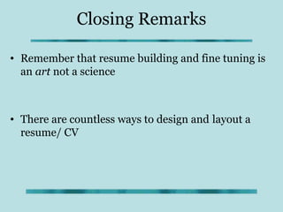 Closing Remarks

• Remember that resume building and fine tuning is
  an art not a science



• There are countless ways to design and layout a
  resume/ CV
 