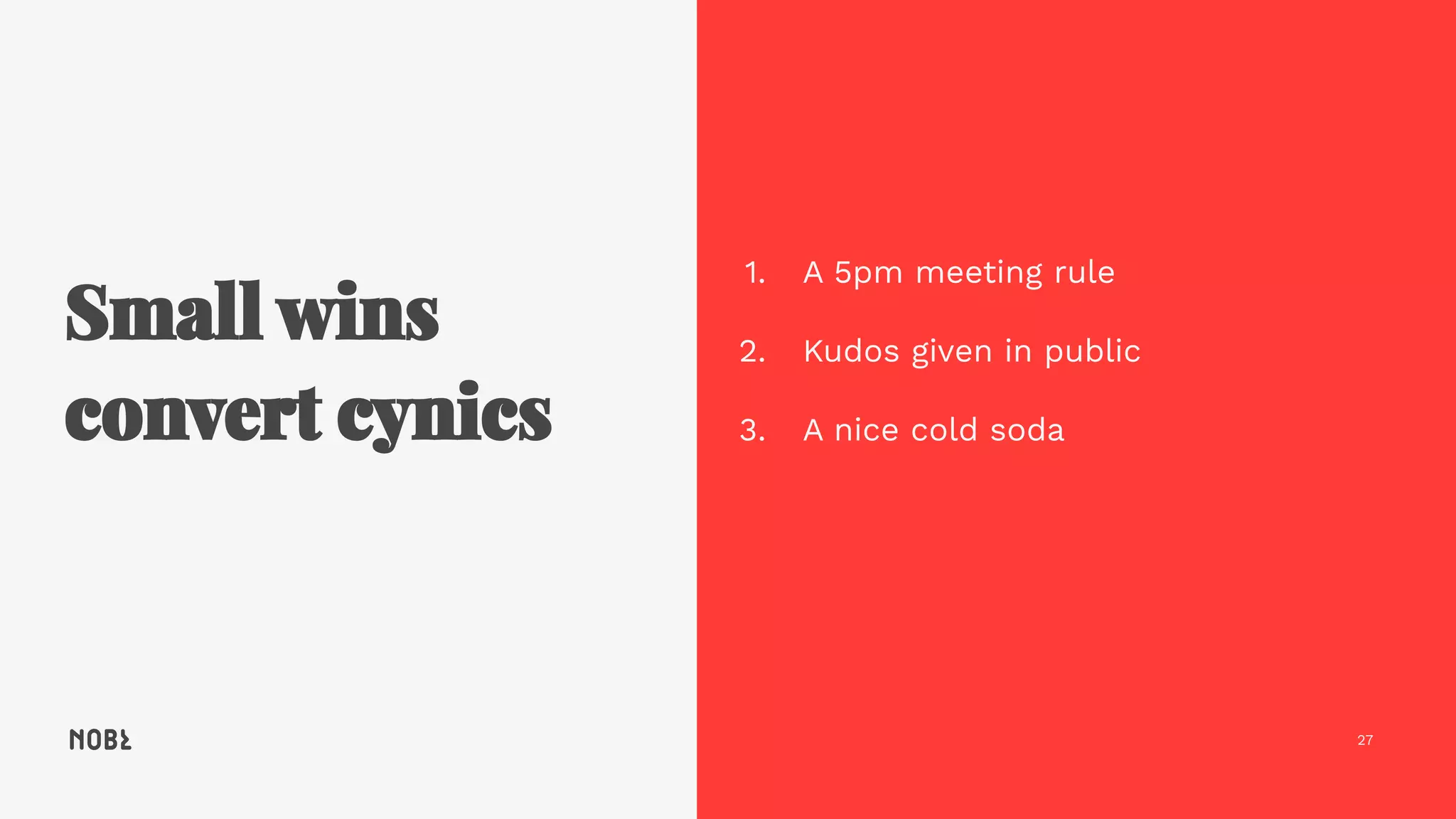 27
1. A 5pm meeting rule
2. Kudos given in public
3. A nice cold soda
 