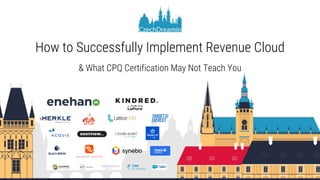 How to Successfully Implement Revenue Cloud
& What CPQ Certification May Not Teach You
 