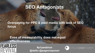SEO Antagonists
#p1pwebinar
@dalka @pageonepower
Overpaying for PPC & paid media with lack of SEO
focus
Ease of measurabil...
