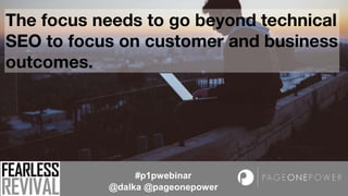 The focus needs to go beyond technical
SEO to focus on customer and business
outcomes.
#p1pwebinar
@dalka @pageonepower
 