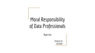 Moral Responsibility
of Data Professionals
Ryan Lee
DataCon LA
10/2020
 