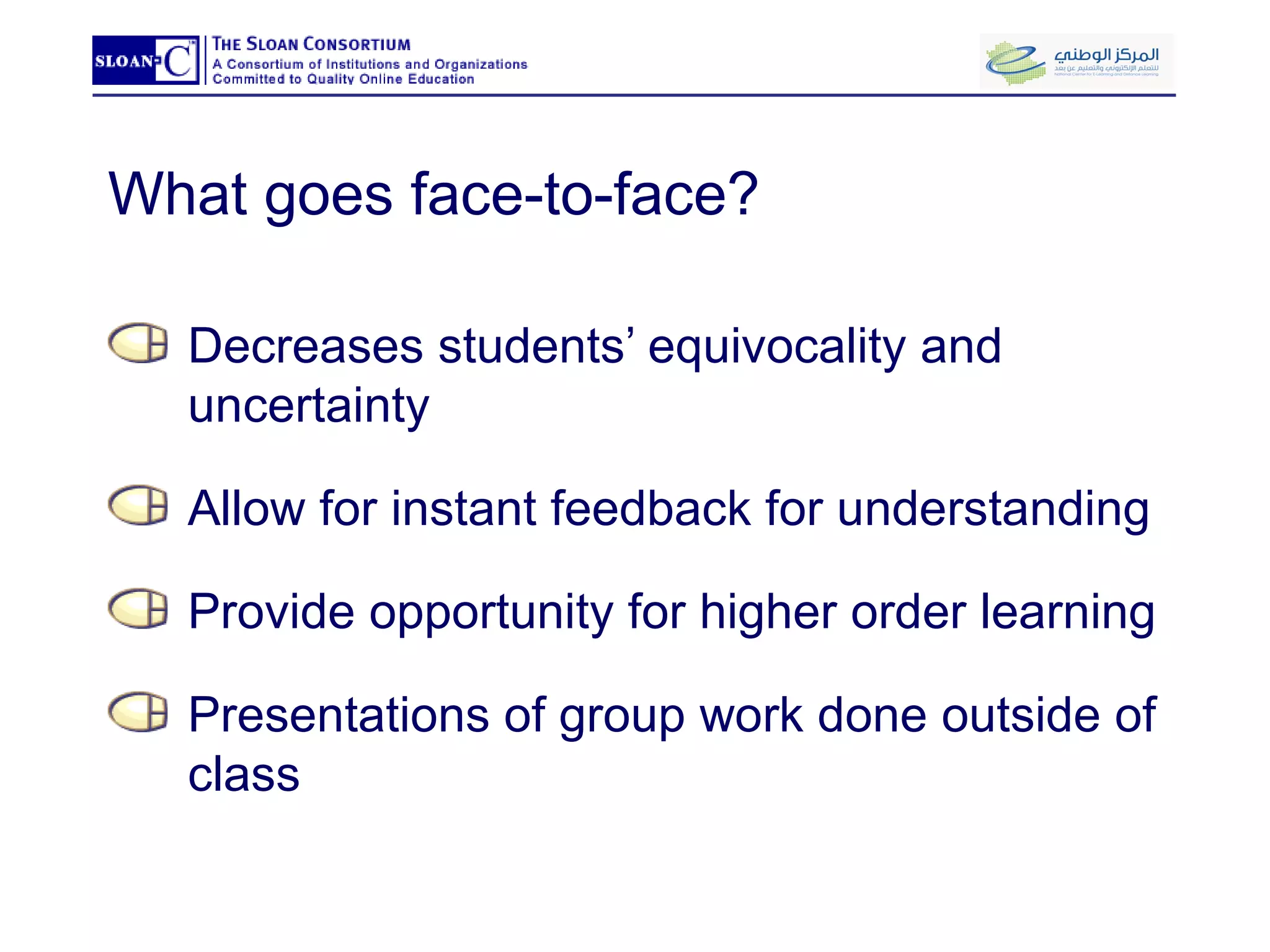 What goes face-to-face? Decreases students’ equivocality and uncertainty Allow for instant feedback for understanding Provide opportunity for higher order learning Presentations of group work done outside of class 