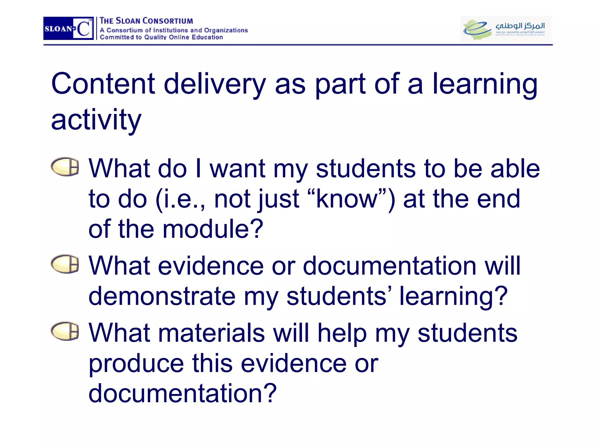 Content delivery as part of a learning activity What do I want my students to be able to do (i.e., not just “know”) at the end of the module? What evidence or documentation will demonstrate my students’ learning? What materials will help my students produce this evidence or documentation? 