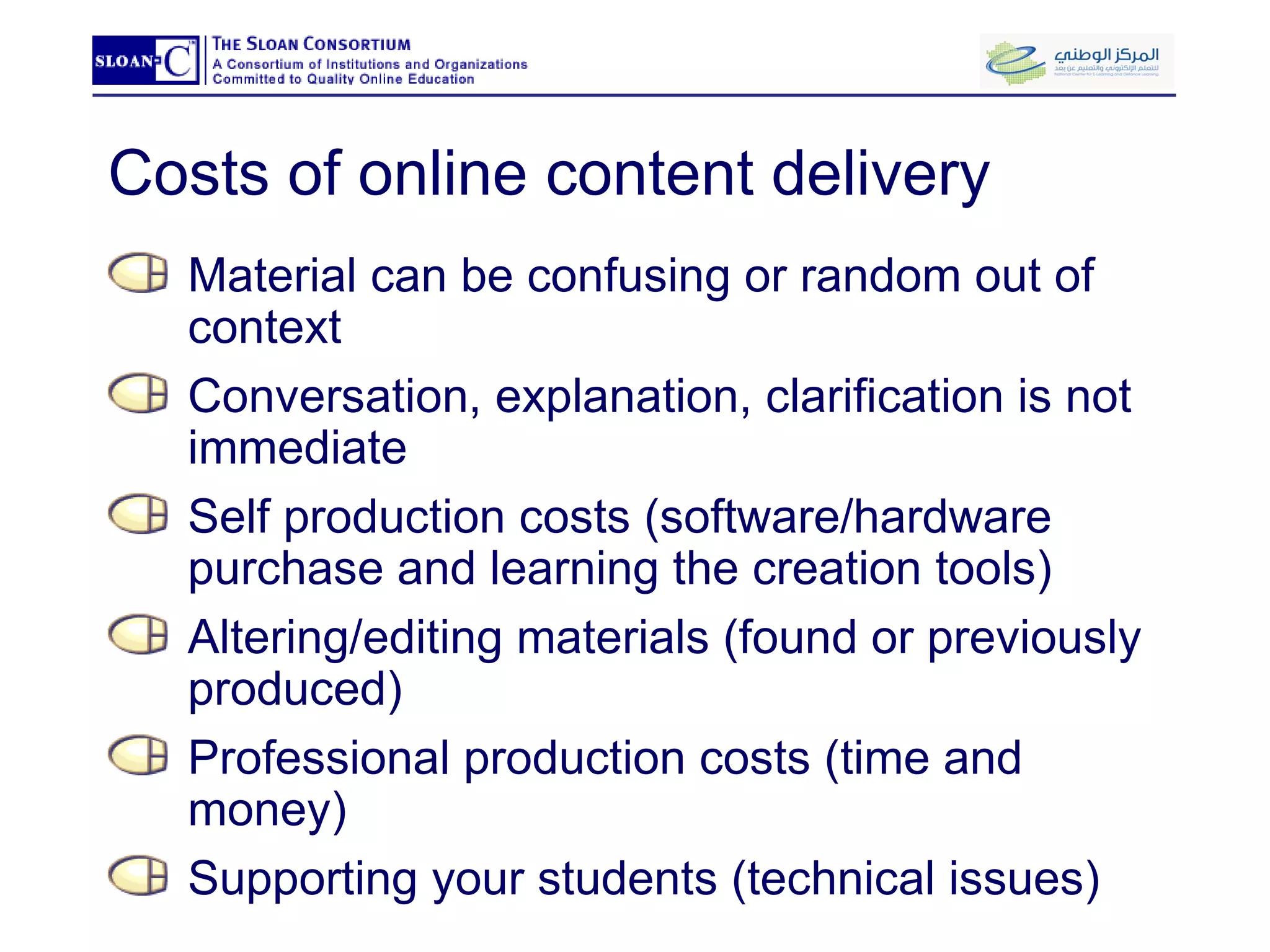 Costs of online content delivery Material can be confusing or random out of context Conversation, explanation, clarification is not immediate Self production costs (software/hardware purchase and learning the creation tools) Altering/editing materials (found or previously produced) Professional production costs (time and money) Supporting your students (technical issues) 