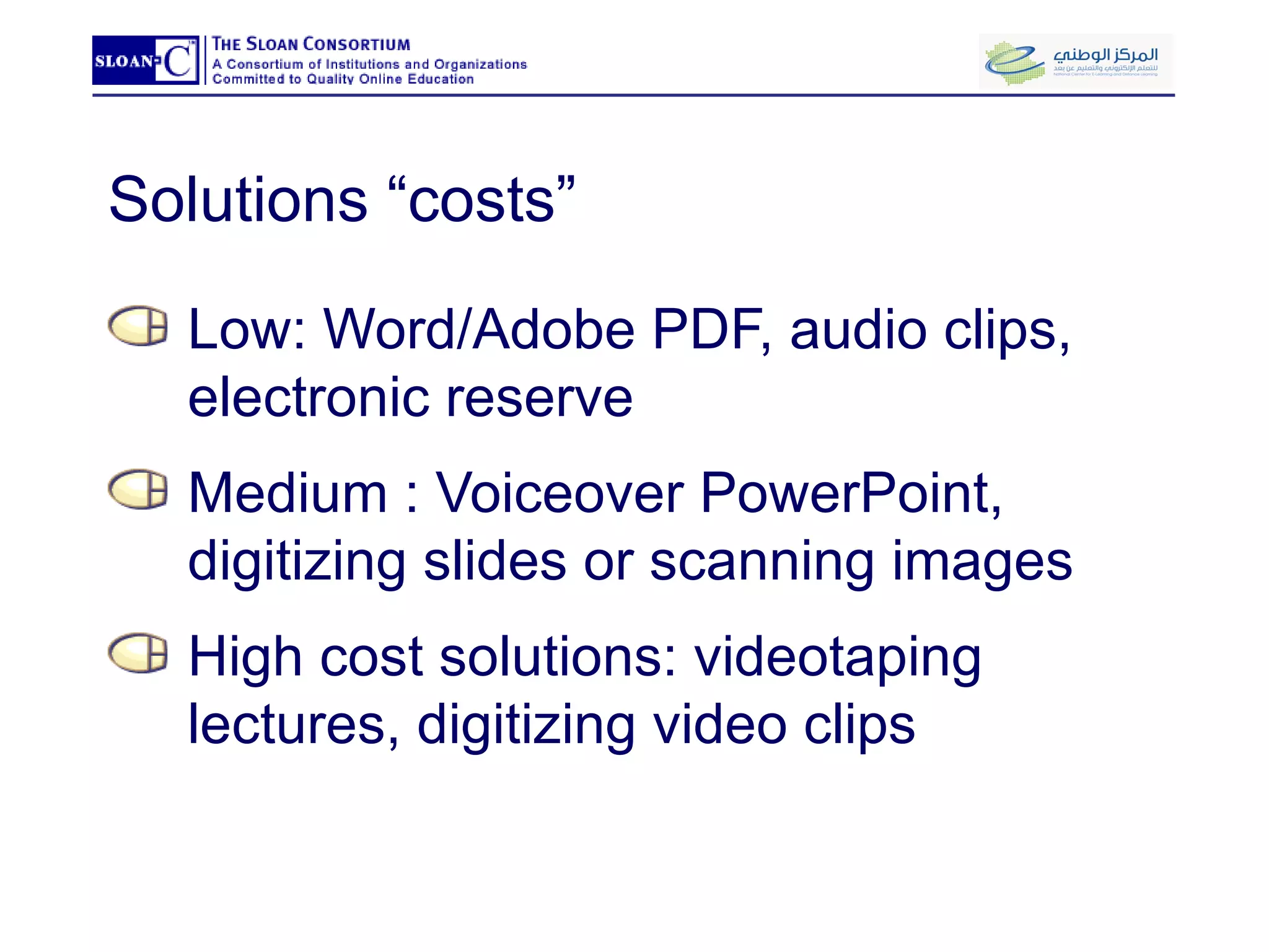 Solutions “costs” Low: Word/Adobe PDF, audio clips, electronic reserve Medium : Voiceover PowerPoint, digitizing slides or scanning images High cost solutions: videotaping lectures, digitizing video clips  