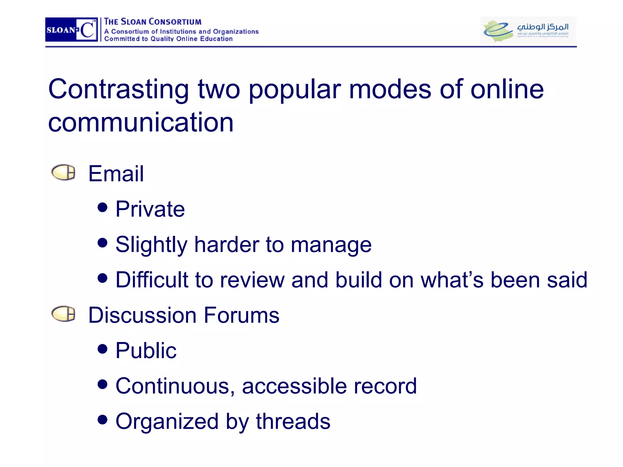Contrasting two popular modes of online communication Email Private Slightly harder to manage Difficult to review and build on what’s been said Discussion Forums Public Continuous, accessible record Organized by threads 