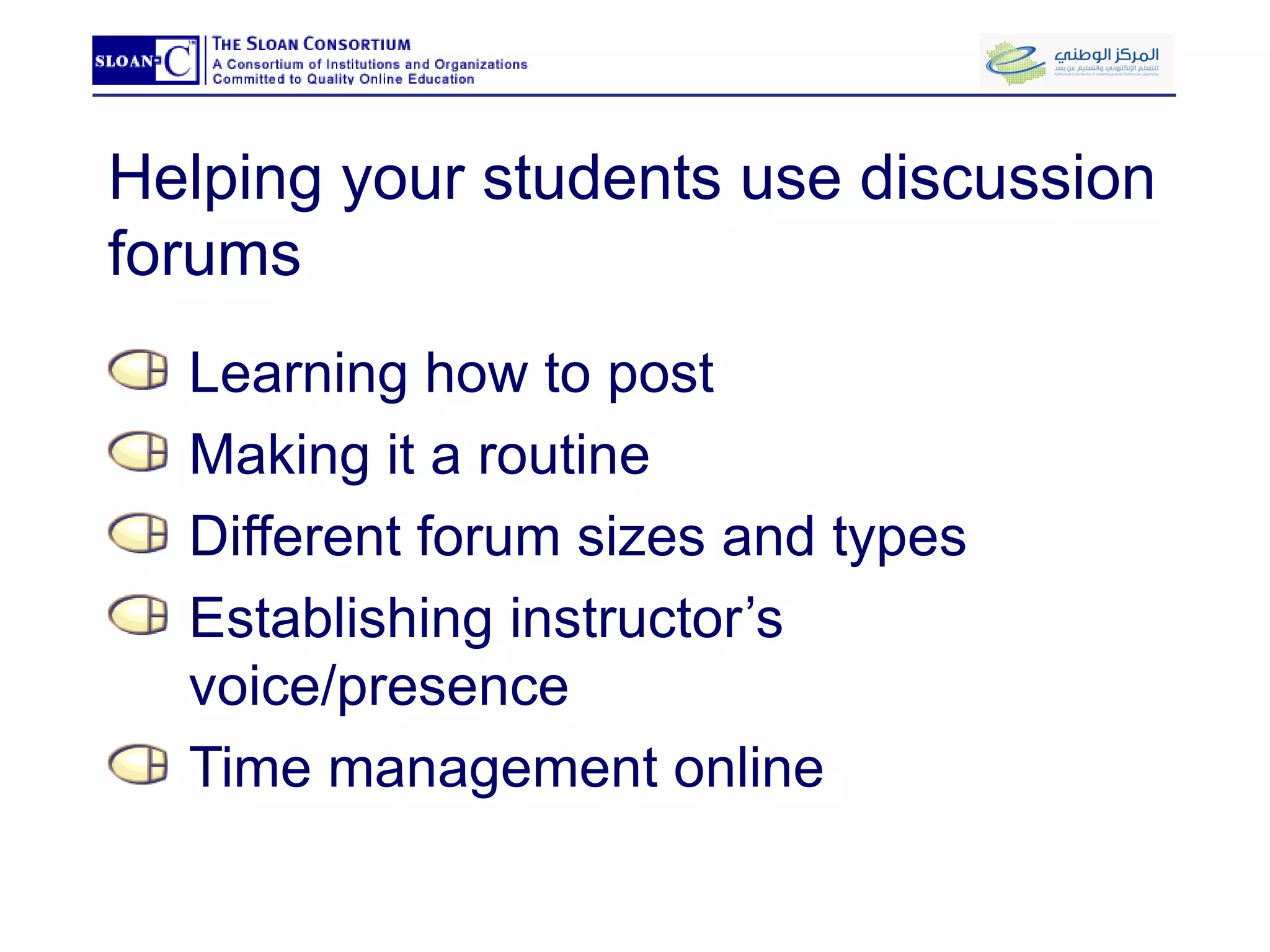 Helping your students use discussion forums Learning how to post Making it a routine Different forum sizes and types Establishing instructor’s voice/presence Time management online 