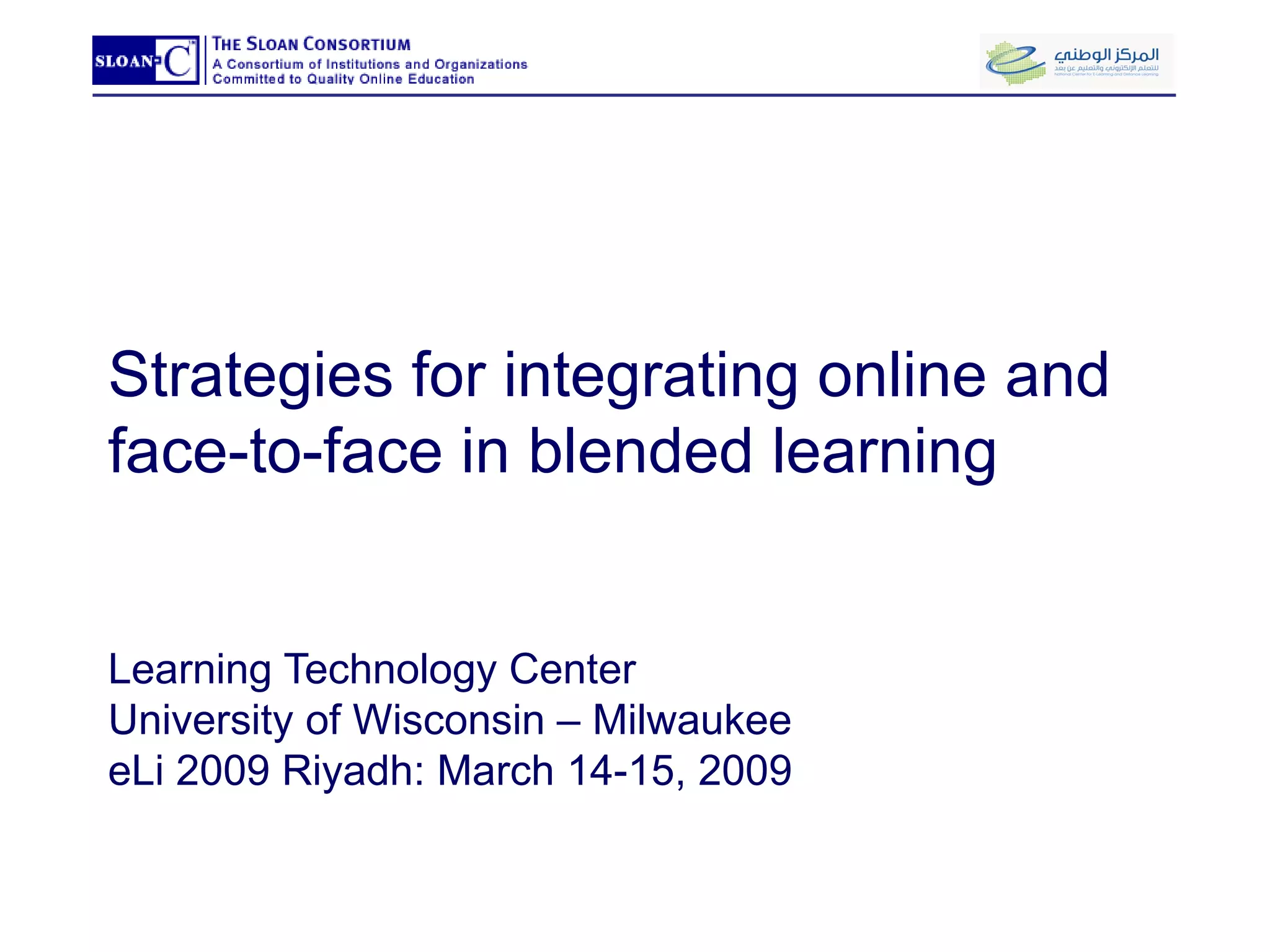 Strategies for integrating online and face-to-face in blended learning Learning Technology Center University of Wisconsin – Milwaukee eLi 2009 Riyadh: March 14-15, 2009 