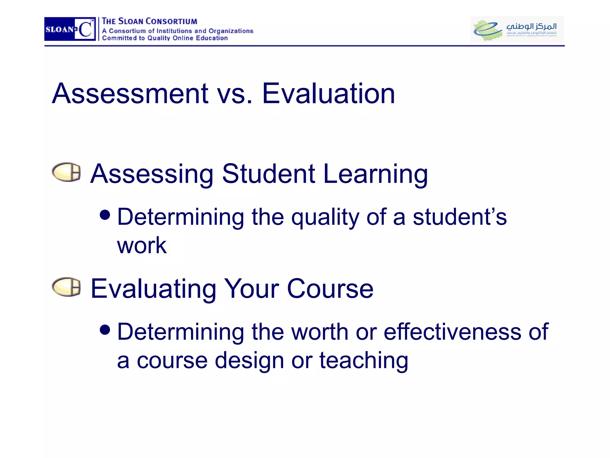 Assessment vs. Evaluation Assessing Student Learning Determining the quality of a student’s work Evaluating Your Course Determining the worth or effectiveness of a course design or teaching 