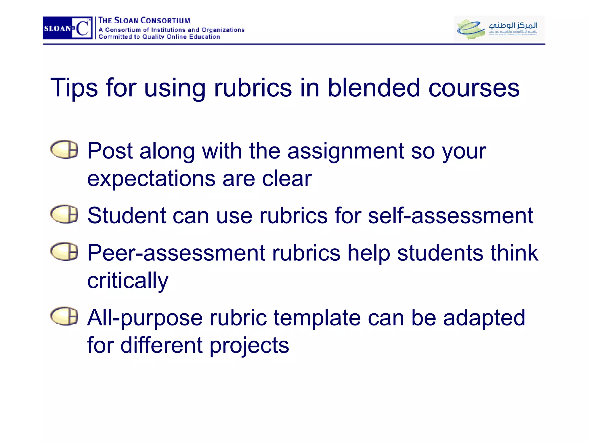 Tips for using rubrics in blended courses Post along with the assignment so your expectations are clear  Student can use rubrics for self-assessment  Peer-assessment rubrics help students think critically All-purpose rubric template can be adapted for different projects 
