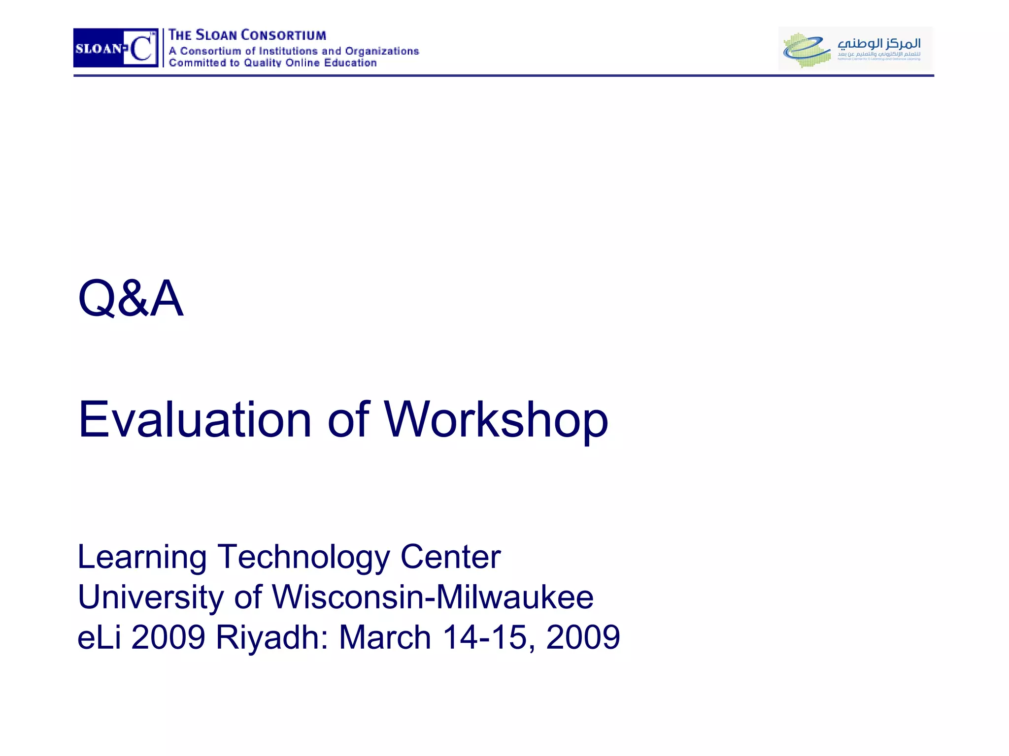 Q&A Evaluation of Workshop Learning Technology Center University of Wisconsin-Milwaukee eLi 2009 Riyadh: March 14-15, 2009 