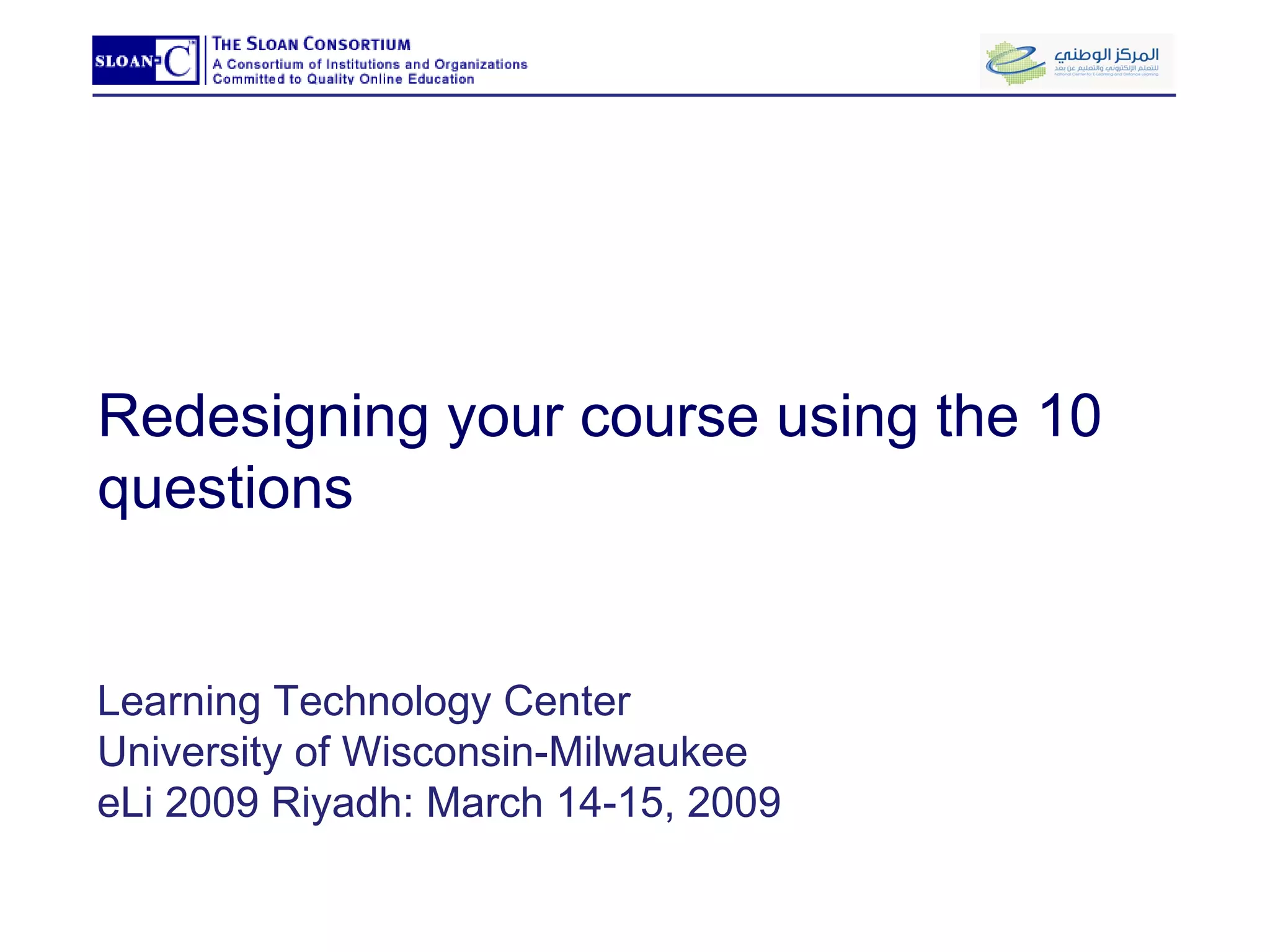Redesigning your course using the 10 questions Learning Technology Center University of Wisconsin-Milwaukee eLi 2009 Riyadh: March 14-15, 2009 