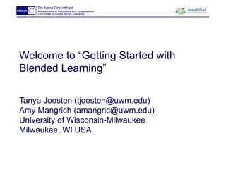 Welcome to “Getting Started with Blended Learning” Tanya Joosten (tjoosten@uwm.edu) Amy Mangrich (amangric@uwm.edu) University of Wisconsin-Milwaukee Milwaukee, WI USA 