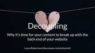 Decoupling
Why it’s time for your content to break up with the
back end of your website
Laura Robertson @laurazoee contentious.ltd
 