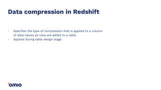 Data compression in Redshift
Specifies the type of compression that is applied to a column
of data values as rows are added to a table
Applied during table design stage
.
.
 