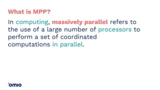 In computing, massively parallel refers to
the use of a large number of processors to
perform a set of coordinated
computations in parallel.
What is MPP?
 