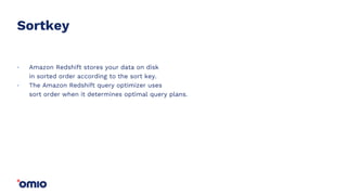 Sortkey
Amazon Redshift stores your data on disk
in sorted order according to the sort key.
The Amazon Redshift query optimizer uses
sort order when it determines optimal query plans.
.
.
 